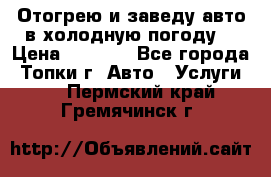 Отогрею и заведу авто в холодную погоду  › Цена ­ 1 000 - Все города, Топки г. Авто » Услуги   . Пермский край,Гремячинск г.